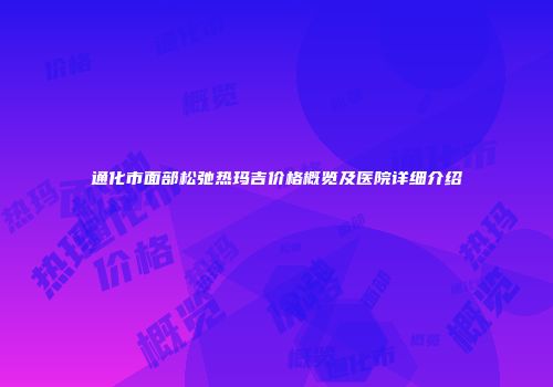 通化市面部松弛热玛吉价格概览及医院详细介绍