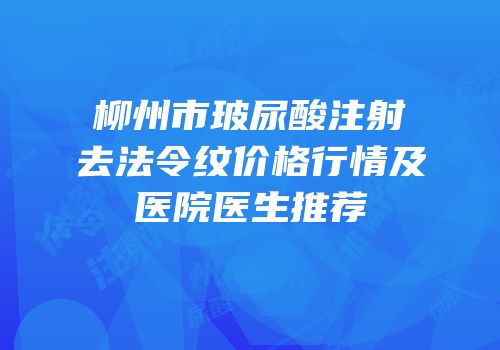 柳州市玻尿酸注射去法令纹价格行情及医院医生推荐