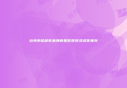 台州市脸部轮廓削骨整形医院及名医推荐