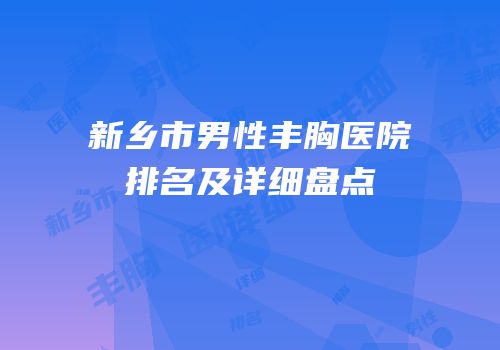 新乡市男性丰胸医院排名及详细盘点