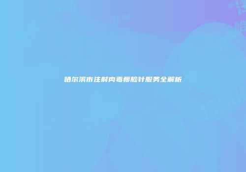 哈尔滨市注射肉毒瘦脸针服务全解析