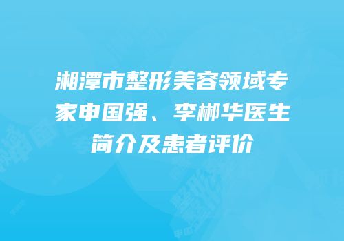 湘潭市整形美容领域专家申国强、李郴华医生简介及患者评价