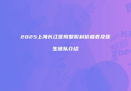 2025上海长江医院整形科价格表及医生团队介绍