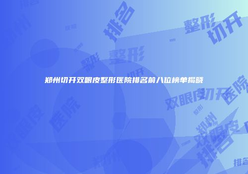 郑州切开双眼皮整形医院排名前八位榜单揭晓