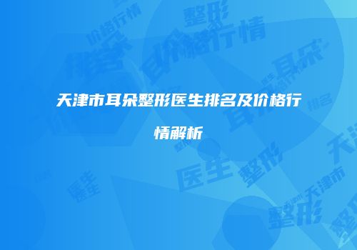 天津市耳朵整形医生排名及价格行情解析