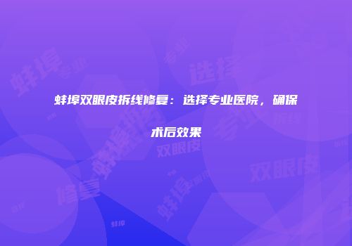 蚌埠双眼皮拆线修复：选择专业医院，确保术后效果