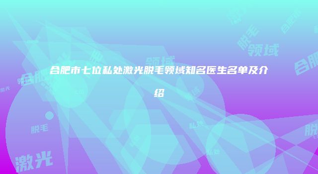 合肥市七位私处激光脱毛领域知名医生名单及介绍