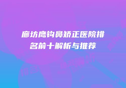 廊坊鹰钩鼻矫正医院排名前十解析与推荐
