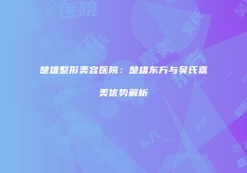 楚雄整形美容医院：楚雄东方与吴氏嘉美优势解析