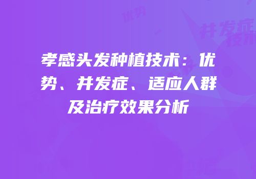 孝感头发种植技术：优势、并发症、适应人群及治疗效果分析