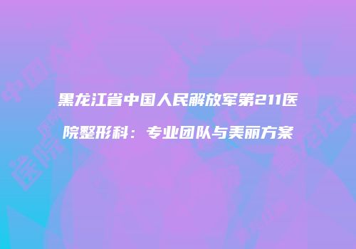 黑龙江省中国人民解放军第211医院整形科：专业团队与美丽方案