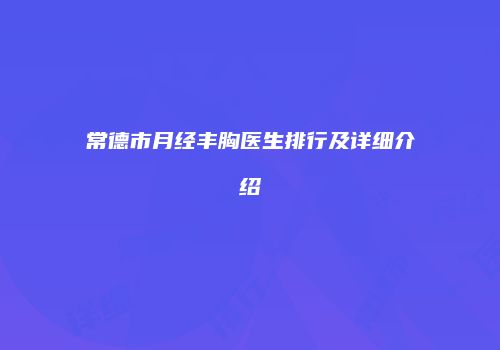 常德市月经丰胸医生排行及详细介绍