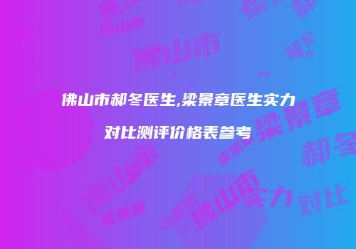 佛山市郝冬医生,梁景章医生实力对比测评价格表参考