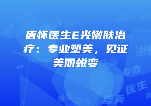 唐怀医生E光嫩肤治疗：专业塑美，见证美丽蜕变