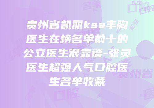 贵州省凯丽ksa丰胸医生在榜名单前十的公立医生很靠谱-张灵医生超强人气口腔医生名单收藏