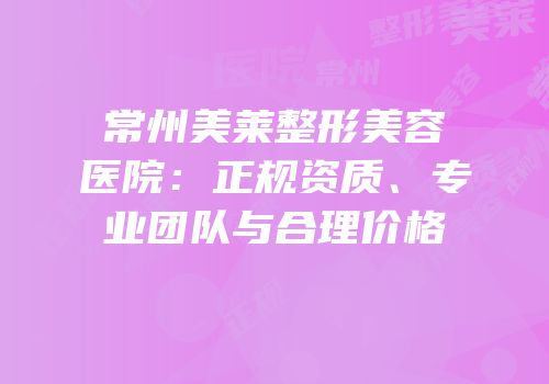 常州美莱整形美容医院：正规资质、专业团队与合理价格