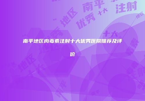 南平地区肉毒素注射十大优秀医院推荐及评价