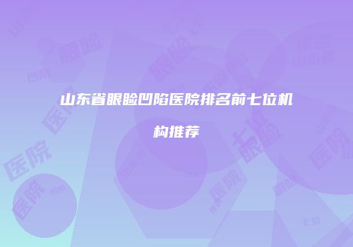山东省眼睑凹陷医院排名前七位机构推荐