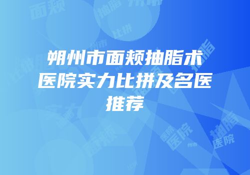 朔州市面颊抽脂术医院实力比拼及名医推荐