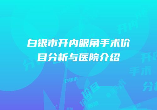 白银市开内眼角手术价目分析与医院介绍