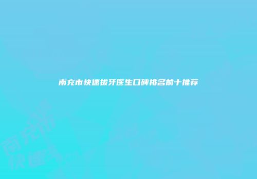 南充市快速拔牙医生口碑排名前十推荐