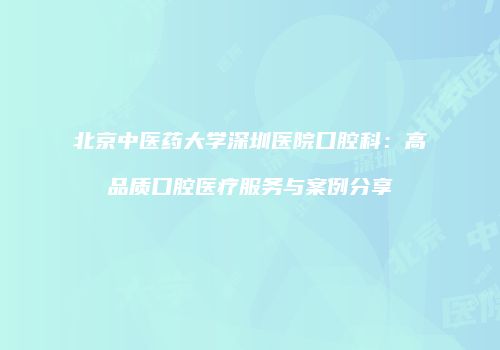 北京中医药大学深圳医院口腔科：高品质口腔医疗服务与案例分享