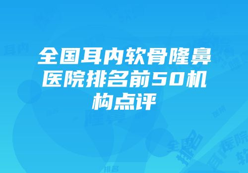 全国耳内软骨隆鼻医院排名前50机构点评