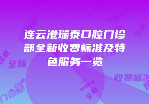 连云港瑞泰口腔门诊部全新收费标准及特色服务一览