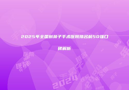 2025年全国割鼻子手术医院排名前50强口碑解析