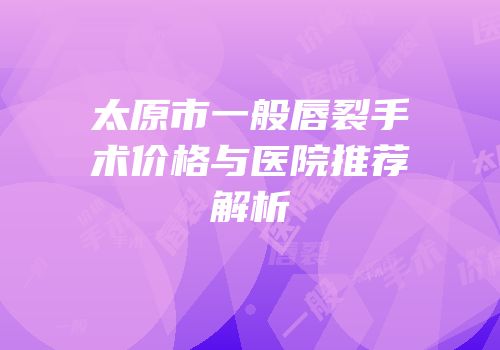 太原市一般唇裂手术价格与医院推荐解析