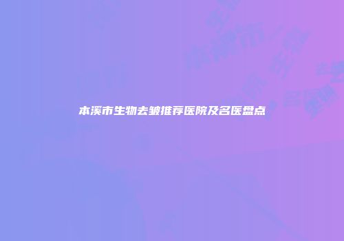 本溪市生物去皱推荐医院及名医盘点