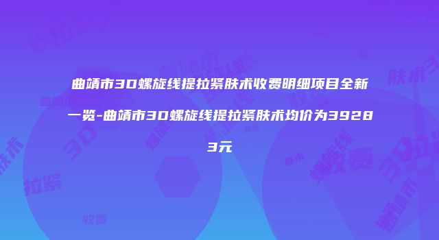 曲靖市3D螺旋线提拉紧肤术收费明细项目全新一览-曲靖市3D螺旋线提拉紧肤术均价为39283元