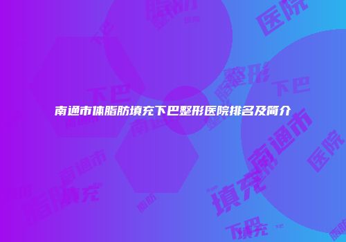 南通市体脂肪填充下巴整形医院排名及简介