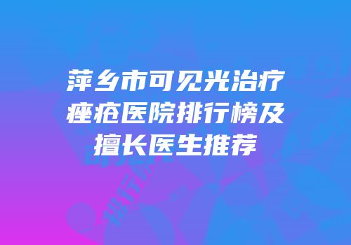 萍乡市可见光治疗痤疮医院排行榜及擅长医生推荐