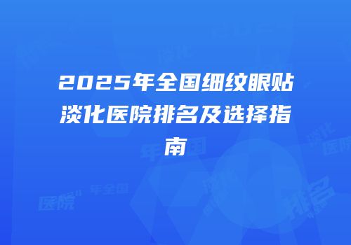 2025年全国细纹眼贴淡化医院排名及选择指南