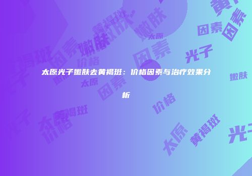 太原光子嫩肤去黄褐斑：价格因素与治疗效果分析