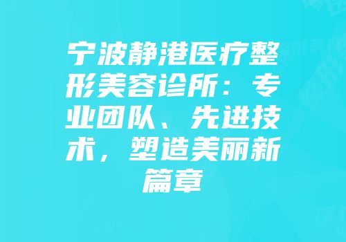 宁波静港医疗整形美容诊所：专业团队、先进技术，塑造美丽新篇章