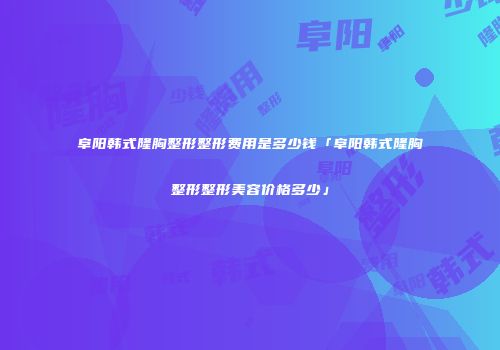 阜阳韩式隆胸整形整形费用是多少钱「阜阳韩式隆胸整形整形美容价格多少」