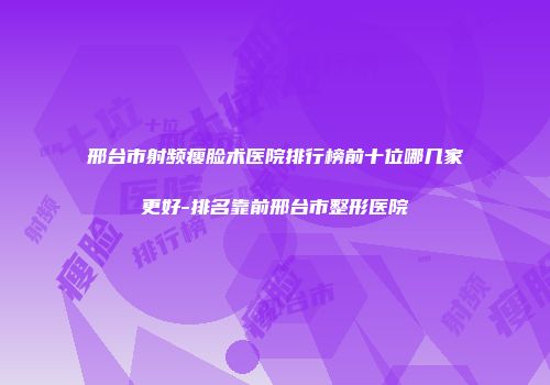 邢台市射频瘦脸术医院排行榜前十位哪几家更好-排名靠前邢台市整形医院