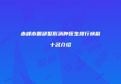 赤峰市眼部整形消肿医生排行榜前十名介绍