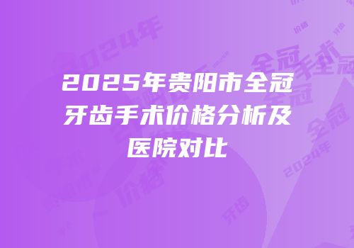 2025年贵阳市全冠牙齿手术价格分析及医院对比