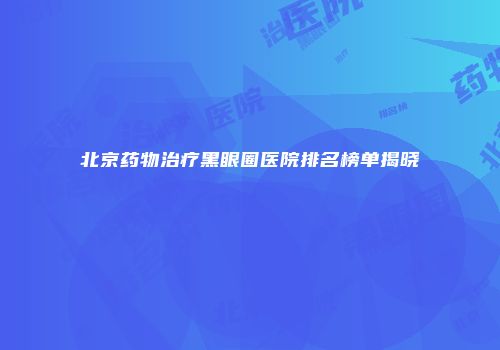 北京药物治疗黑眼圈医院排名榜单揭晓