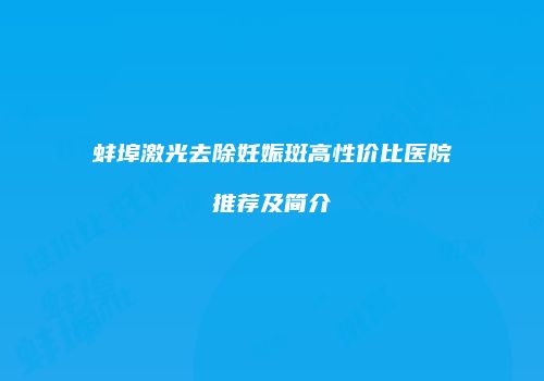 蚌埠激光去除妊娠斑高性价比医院推荐及简介