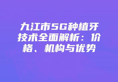 九江市5G种植牙技术全面解析：价格、机构与优势