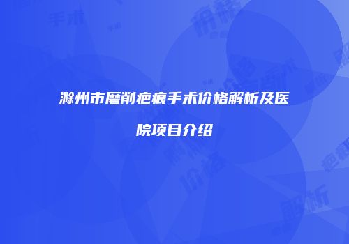 滁州市磨削疤痕手术价格解析及医院项目介绍