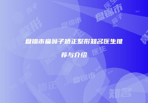 盘锦市扁鼻子矫正整形知名医生推荐与介绍