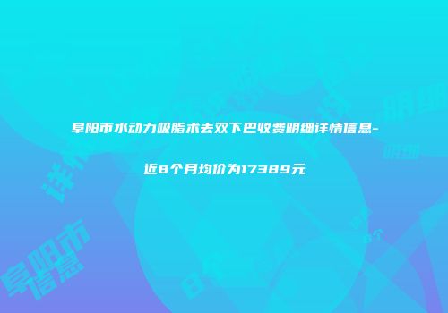 阜阳市水动力吸脂术去双下巴收费明细详情信息-近8个月均价为17389元