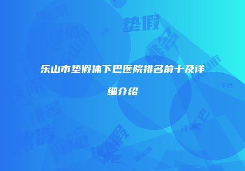 乐山市垫假体下巴医院排名前十及详细介绍