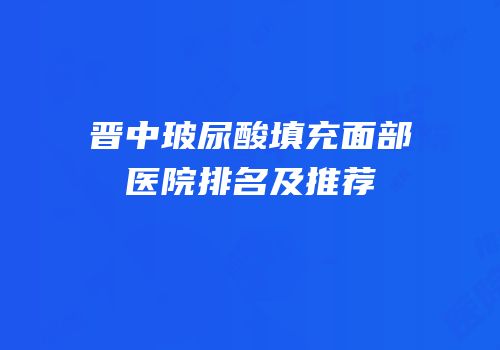 晋中玻尿酸填充面部医院排名及推荐