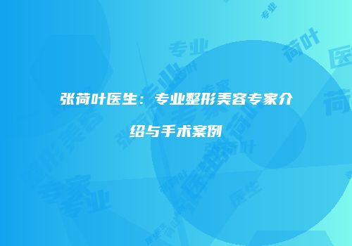 张荷叶医生：专业整形美容专家介绍与手术案例